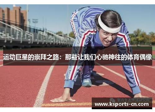 运动巨星的崇拜之路：那些让我们心驰神往的体育偶像